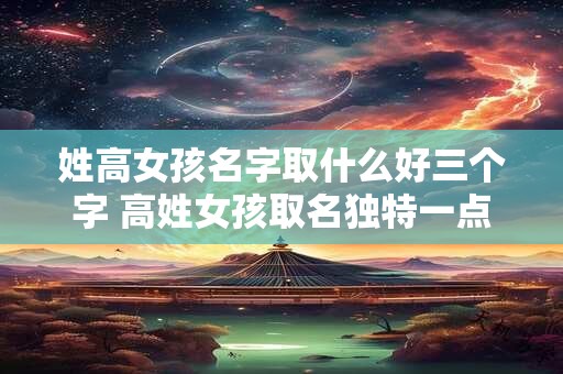姓高女孩名字取什么好三个字 高姓女孩取名独特一点