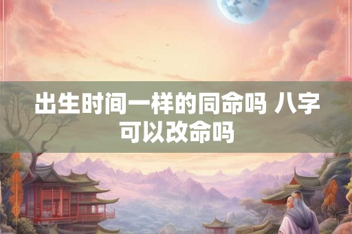 出生时间一样的同命吗 八字可以改命吗