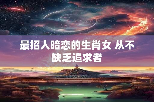 最招人暗恋的生肖女 从不缺乏追求者