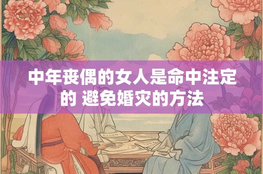 中年丧偶的女人是命中注定的 避免婚灾的方法