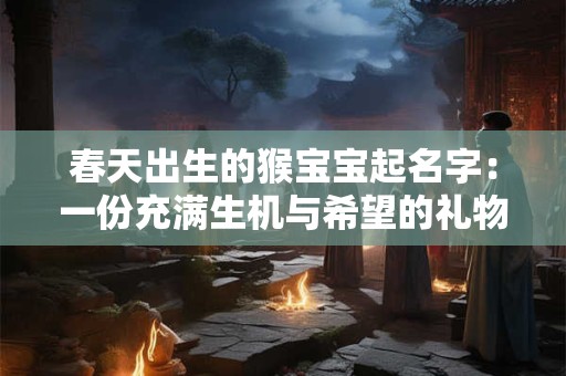 春天出生的猴宝宝起名字：一份充满生机与希望的礼物