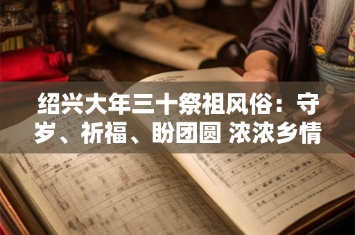 详细阅读:绍兴大年三十祭祖风俗:守岁、祈福、盼团圆 浓浓乡情暖人心 绍兴大年三十祭祖风俗:守岁、祈福、盼团圆 浓浓乡情暖人心