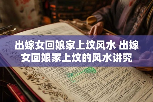 出嫁女回娘家上坟风水 出嫁女回娘家上坟的风水讲究