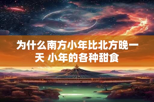 为什么南方小年比北方晚一天 小年的各种甜食