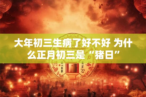 大年初三生病了好不好 为什么正月初三是“猪日”