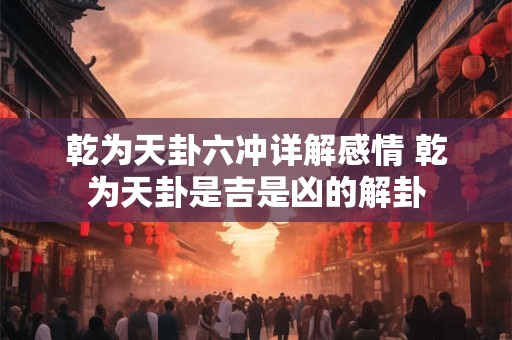 乾为天卦六冲详解感情 乾为天卦是吉是凶的解卦
