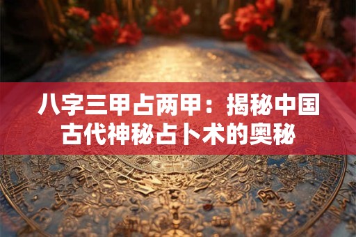 八字三甲占两甲：揭秘中国古代神秘占卜术的奥秘