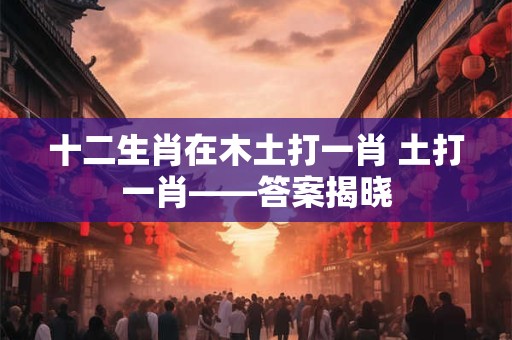 十二生肖在木土打一肖 土打一肖——答案揭晓
