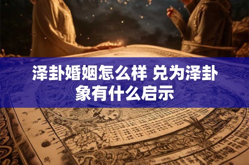 泽卦婚姻怎么样 兑为泽卦象有什么启示