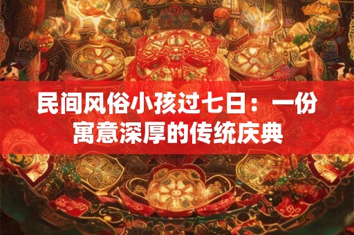 民间风俗小孩过七日：一份寓意深厚的传统庆典