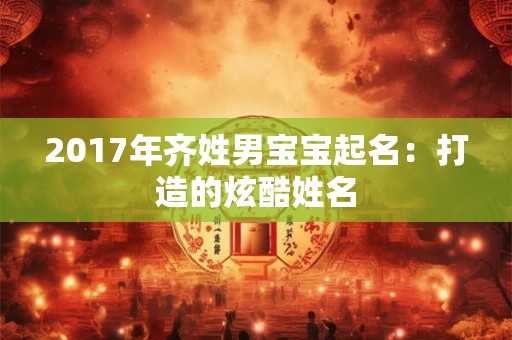 2017年齐姓男宝宝起名：打造的炫酷姓名