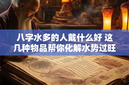 详细阅读:八字水多的人戴什么好 这几种物品帮你化解水势过旺! 八字水多的人戴什么好 这几种物品帮你化解水势过旺!