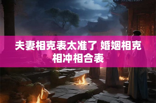 夫妻相克表太准了 婚姻相克相冲相合表