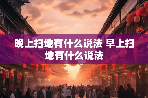 晚上扫地有什么说法 早上扫地有什么说法
