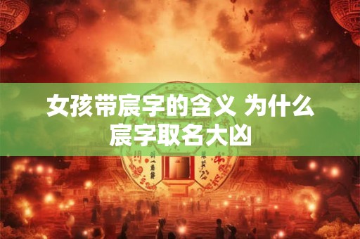 女孩带宸字的含义 为什么宸字取名大凶