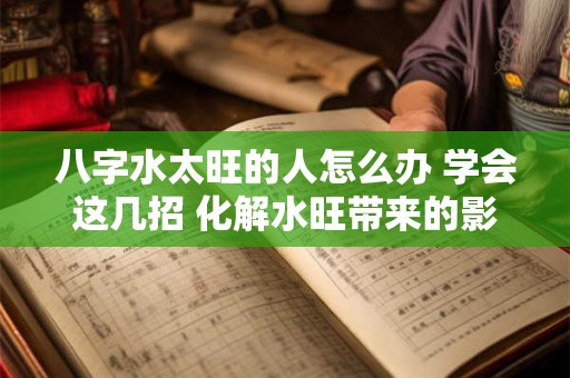 八字水太旺的人怎么办 学会这几招 化解水旺带来的影响！