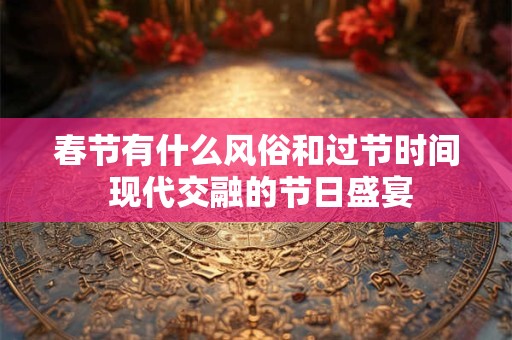 春节有什么风俗和过节时间 现代交融的节日盛宴