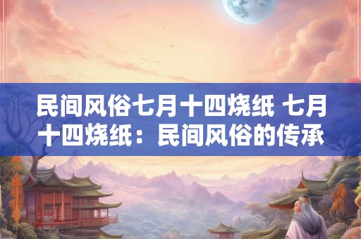 民间风俗七月十四烧纸 七月十四烧纸：民间风俗的传承与魅力