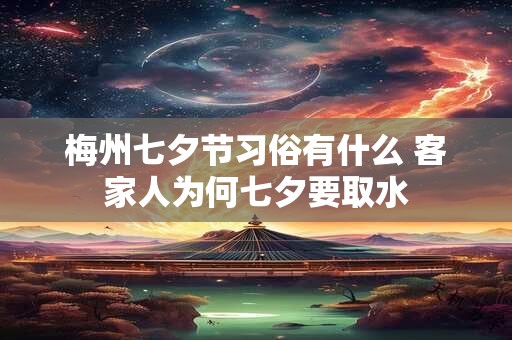 梅州七夕节习俗有什么 客家人为何七夕要取水