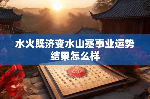 水火既济变水山蹇事业运势结果怎么样