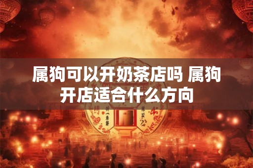 属狗可以开奶茶店吗 属狗开店适合什么方向