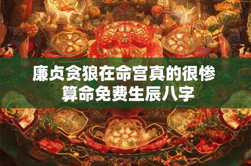 廉贞贪狼在命宫真的很惨  算命免费生辰八字