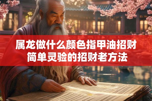 属龙做什么颜色指甲油招财 简单灵验的招财老方法