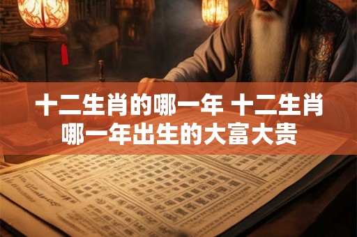 十二生肖的哪一年 十二生肖哪一年出生的大富大贵
