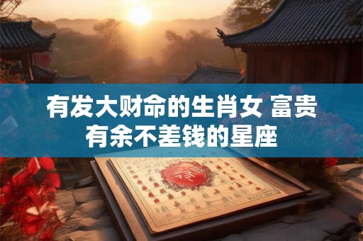 有发大财命的生肖女 富贵有余不差钱的星座