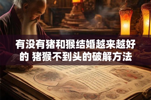 有没有猪和猴结婚越来越好的 猪猴不到头的破解方法