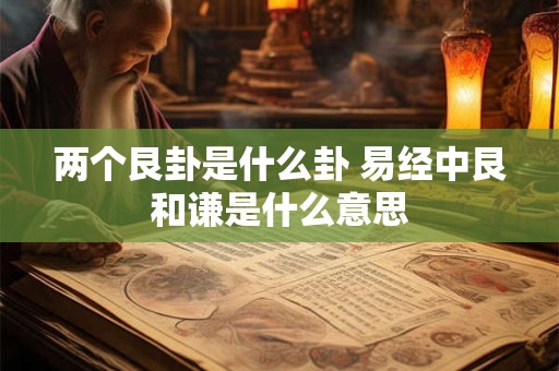 两个艮卦是什么卦 易经中艮和谦是什么意思
