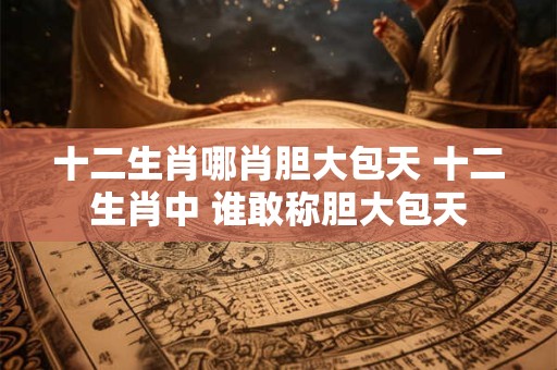 十二生肖哪肖胆大包天 十二生肖中 谁敢称胆大包天
