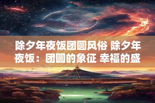 除夕年夜饭团圆风俗 除夕年夜饭：团圆的象征 幸福的盛宴