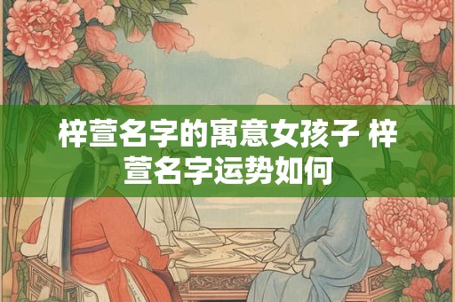 梓萱名字的寓意女孩子 梓萱名字运势如何