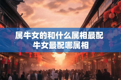属牛女的和什么属相最配 牛女最配哪属相