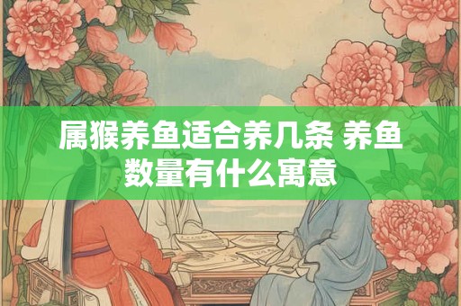 属猴养鱼适合养几条 养鱼数量有什么寓意