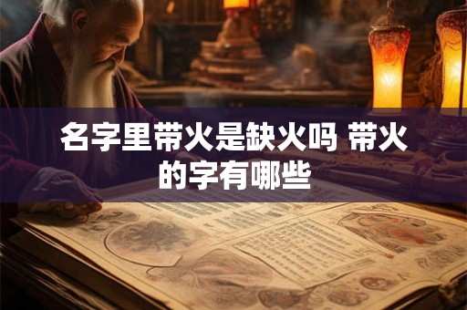 名字里带火是缺火吗 带火的字有哪些