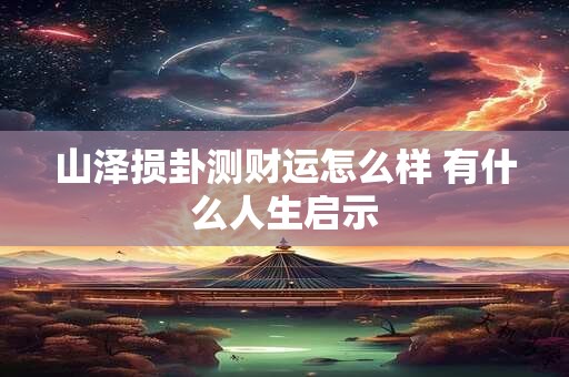 山泽损卦测财运怎么样 有什么人生启示