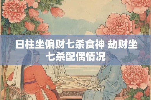 日柱坐偏财七杀食神 劫财坐七杀配偶情况