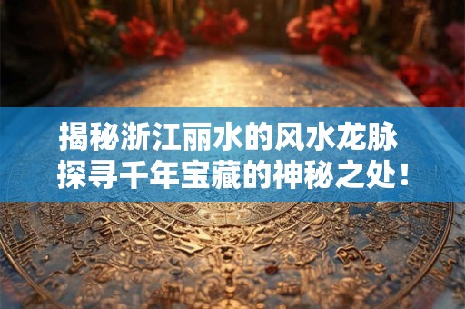 揭秘浙江丽水的风水龙脉 探寻千年宝藏的神秘之处！