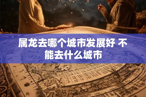 属龙去哪个城市发展好 不能去什么城市