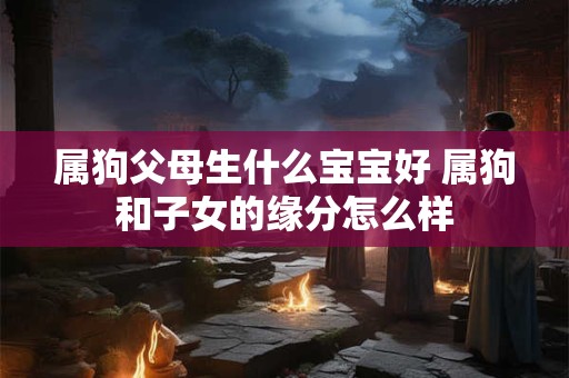 属狗父母生什么宝宝好 属狗和子女的缘分怎么样