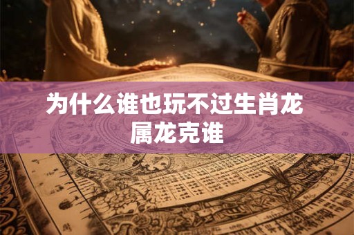 为什么谁也玩不过生肖龙 属龙克谁
