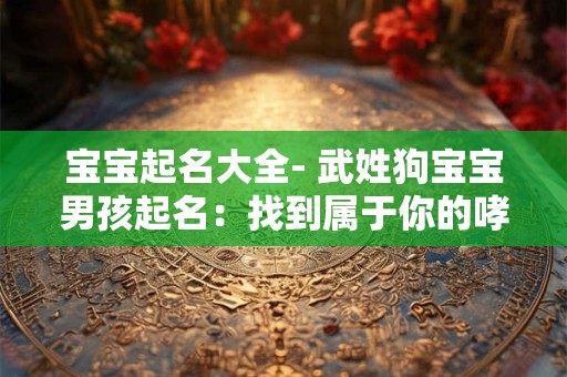 宝宝起名大全- 武姓狗宝宝男孩起名：找到属于你的哮天犬！