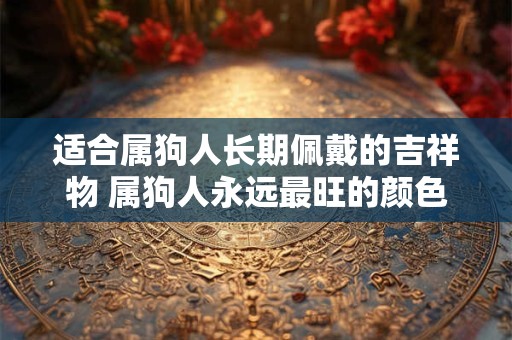 适合属狗人长期佩戴的吉祥物 属狗人永远最旺的颜色