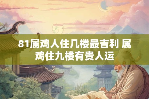 81属鸡人住几楼最吉利 属鸡住九楼有贵人运