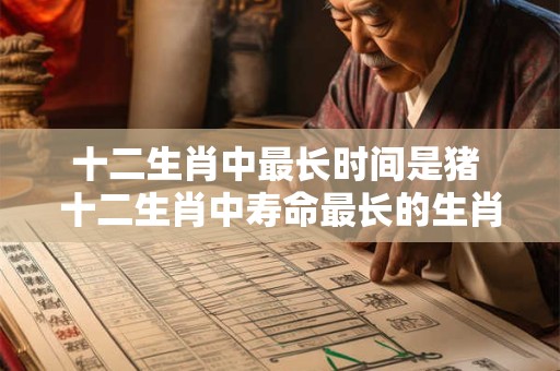 十二生肖中最长时间是猪 十二生肖中寿命最长的生肖——猪！