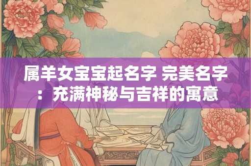 属羊女宝宝起名字 完美名字：充满神秘与吉祥的寓意