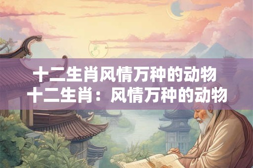 十二生肖风情万种的动物 十二生肖：风情万种的动物世界