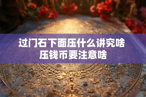 过门石下面压什么讲究啥 压钱币要注意啥
